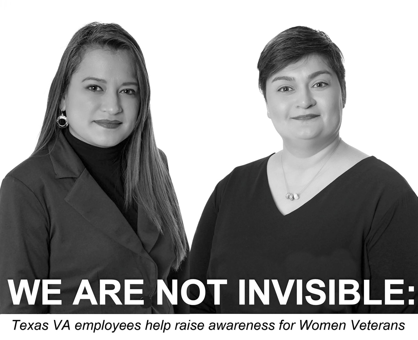 "WE ARE NOT INVISIBLE": Two VA employees, Army Veteran Laura B. Vela and Marine Corps Veteran Lilia A. Garcia, helped raise awareness about Women Veterans concerns and challenges by participating in the "I Am Not Invisible" Project for Texas. (Photo illustration created by Luis H. Loza Gutierrez featuring black and white portraits by VA photographer Eugene Russell)