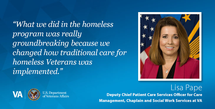 "Waht we did in the homeless program was really groundbreaking because we changed how traditional care for homeless Veterans was implemented," says Lisa Pape, Deputy Chief Patient Care Services Officer for Care Management