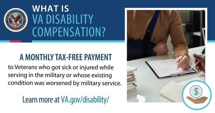 A person writing on a clipboard with their arm in a sling. Remaining image is a graphic that states "What is VA disability compensation? A monthly tax-free payment to Veterans who got sick or injured while serving in the military or whose existing condition was worsened by military service. Learn more at va.gov/disability/ "