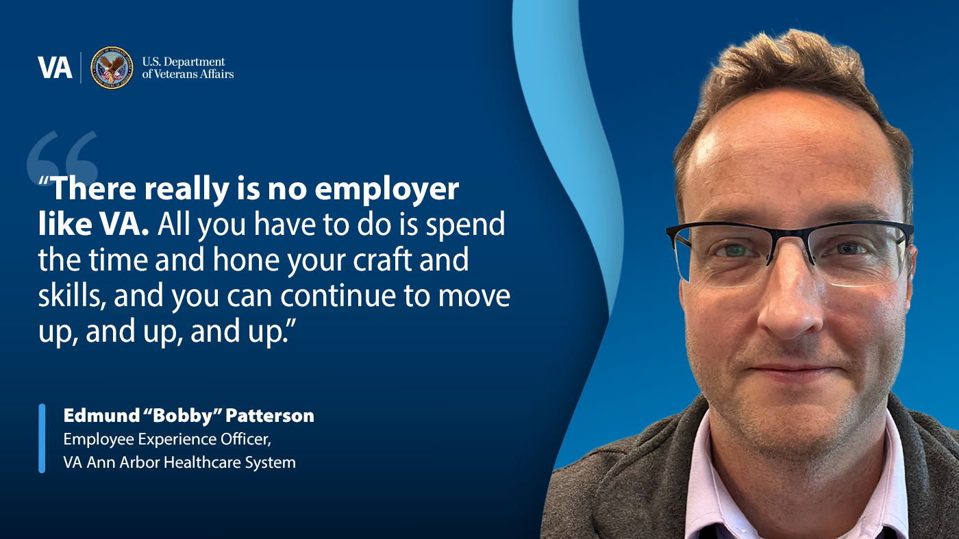 A banner that reads, “There really is no other employer like VA. All you have to do is spend the time and hone your craft and skills, and you can continue to move up, and up, and up.” - Edmund “Bobby” Patterson, Employee Experience Officer, VA Ann Arbor Healthcare System